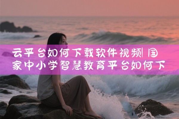 云平台如何下载软件视频