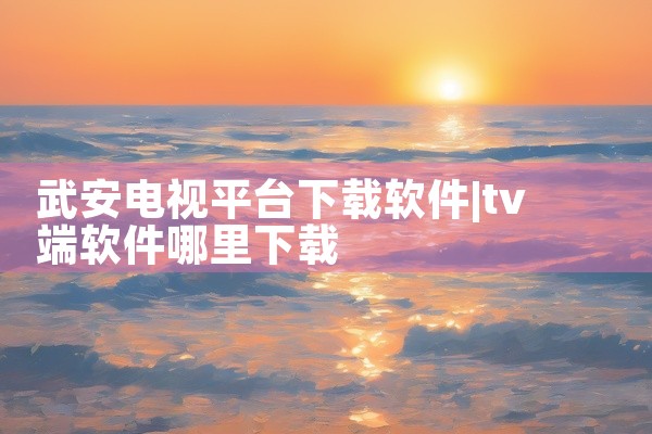 武安电视平台下载软件