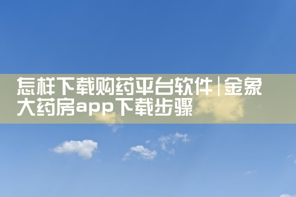 怎样下载购药平台软件