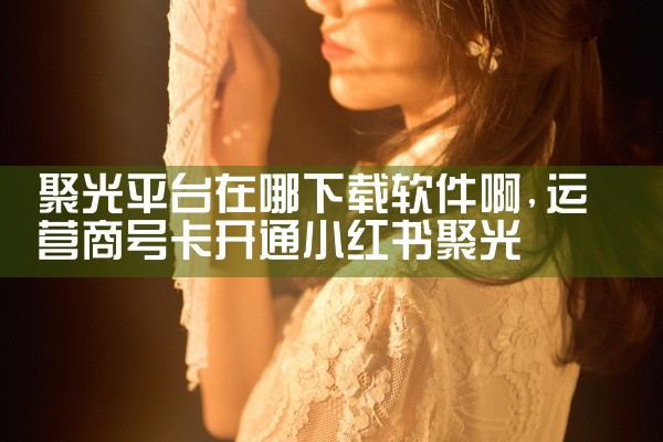 聚光平台在哪下载软件啊