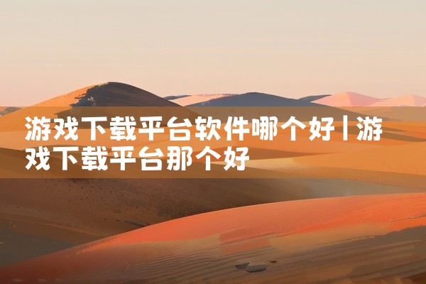 游戏下载平台软件哪个好